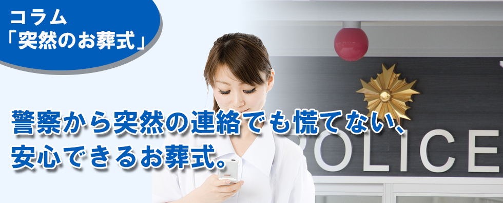 コラム「警察とお葬式」警察からの突然の連絡でも慌てない、安心できるご葬儀をご案内します