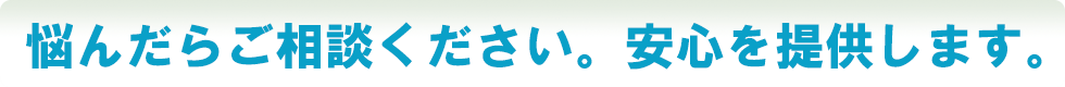 悩んだらご相談ください。安心を提供します。